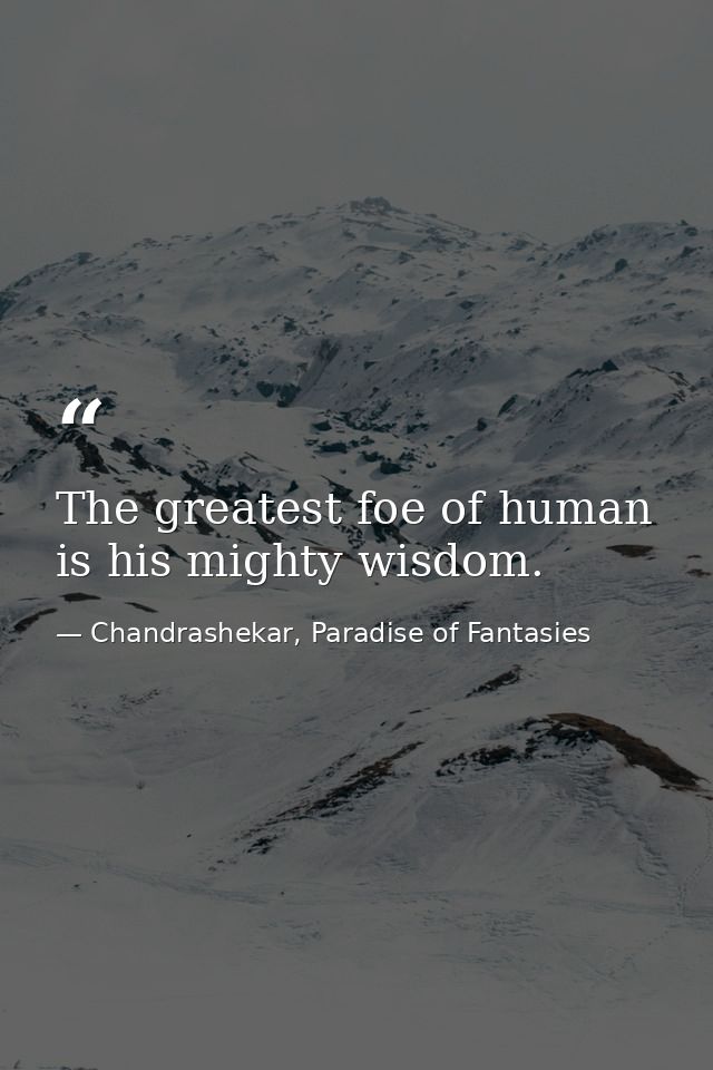 The greatest foe of human is his mighty wisdom. — Chandrashekar, Paradise of Fantasies