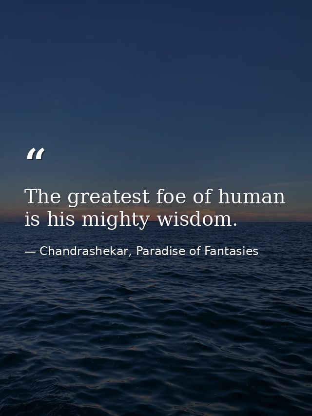 The greatest foe of human is his mighty wisdom. — Chandrashekar, Paradise of Fantasies