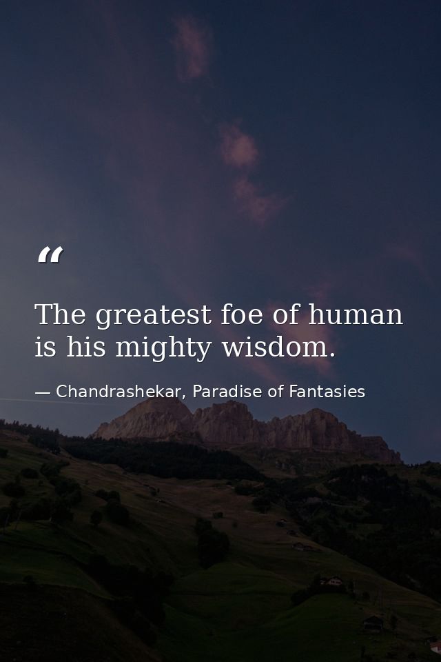 The greatest foe of human is his mighty wisdom. — Chandrashekar, Paradise of Fantasies