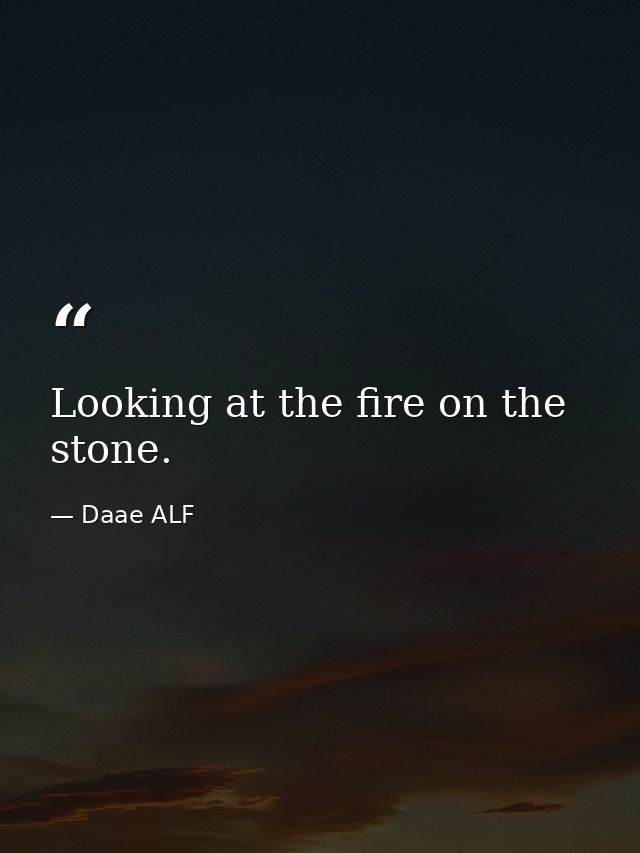 Looking at the fire on the stone. — Daae ALF
