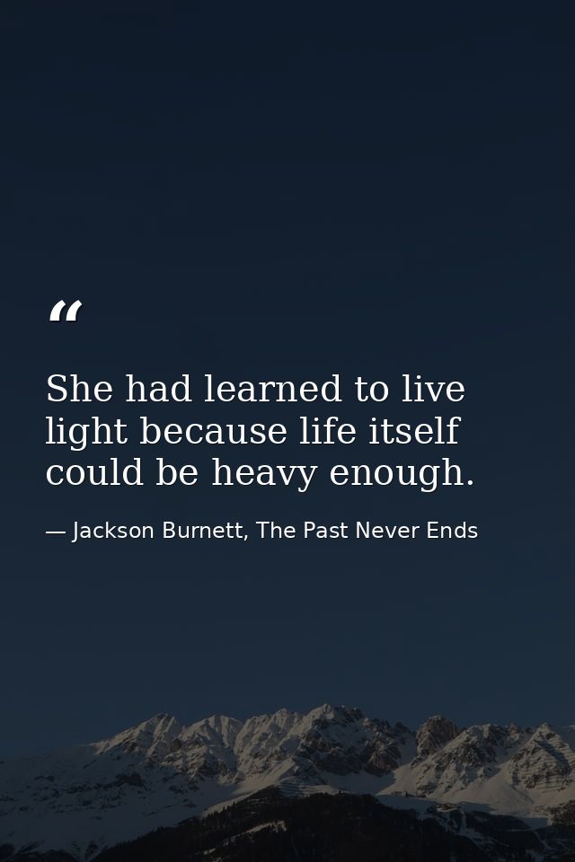 She had learned to live light because life itself could be heavy enough. — Jackson Burnett, The Past Never Ends
