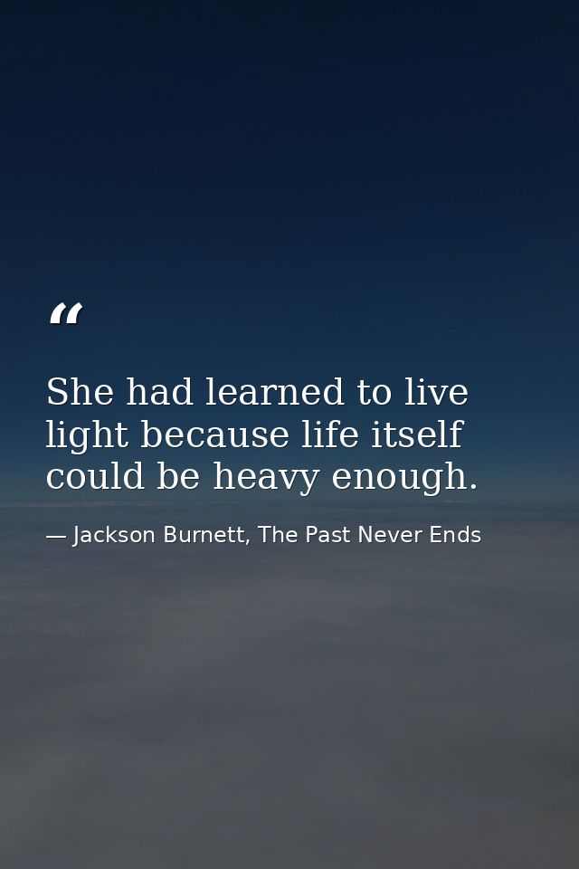 She had learned to live light because life itself could be heavy enough. — Jackson Burnett, The Past Never Ends