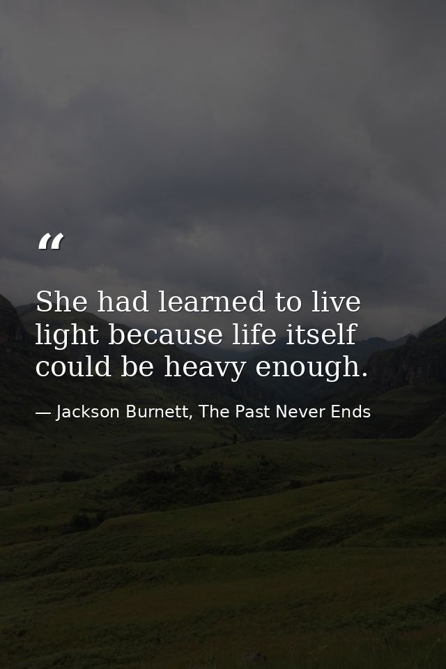 She had learned to live light because life itself could be heavy enough. — Jackson Burnett, The Past Never Ends