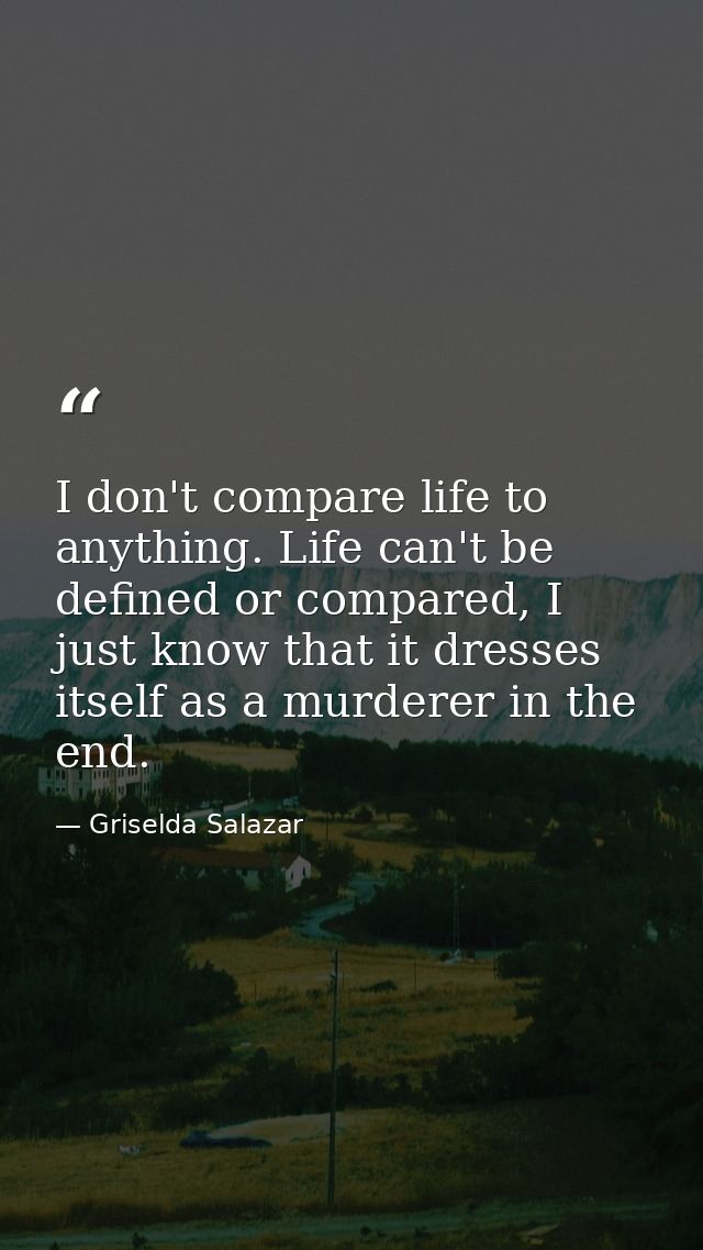 I don't compare life to anything. Life can't be defined or compared, I just know that it dresses itself as a murderer in — Griselda Salazar