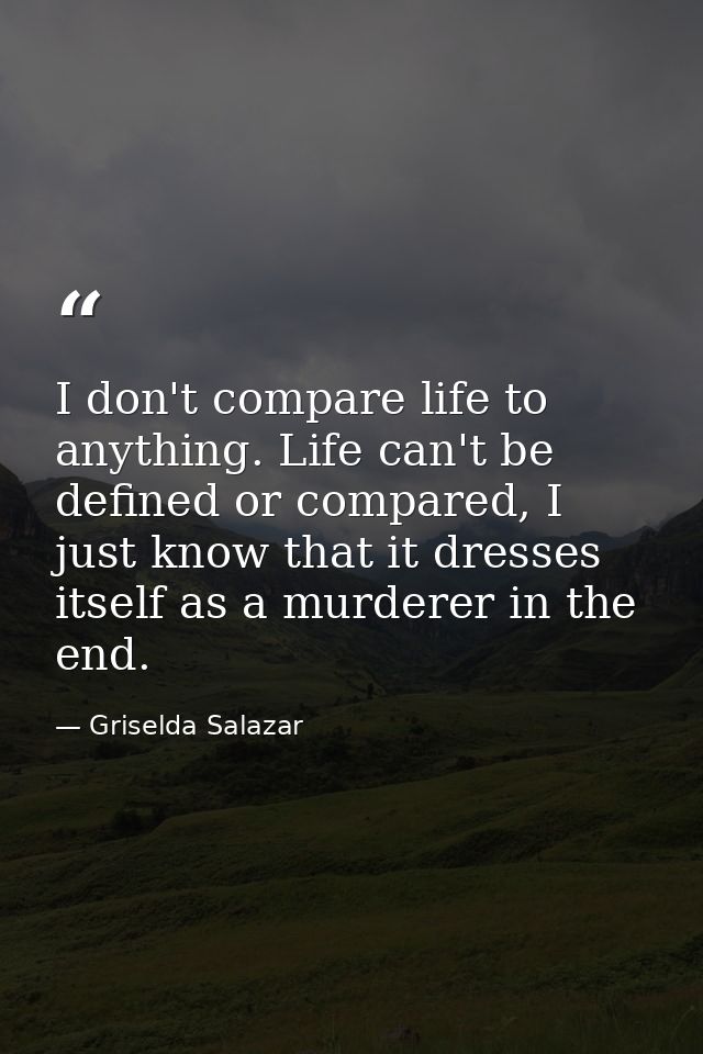 I don't compare life to anything. Life can't be defined or compared, I just know that it dresses itself as a murderer in — Griselda Salazar