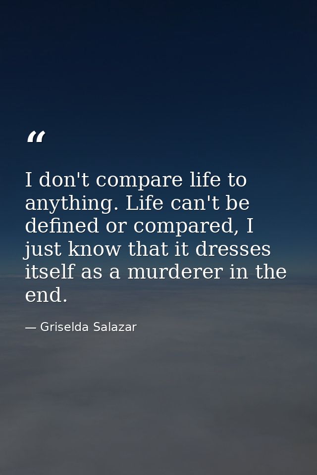 I don't compare life to anything. Life can't be defined or compared, I just know that it dresses itself as a murderer in — Griselda Salazar