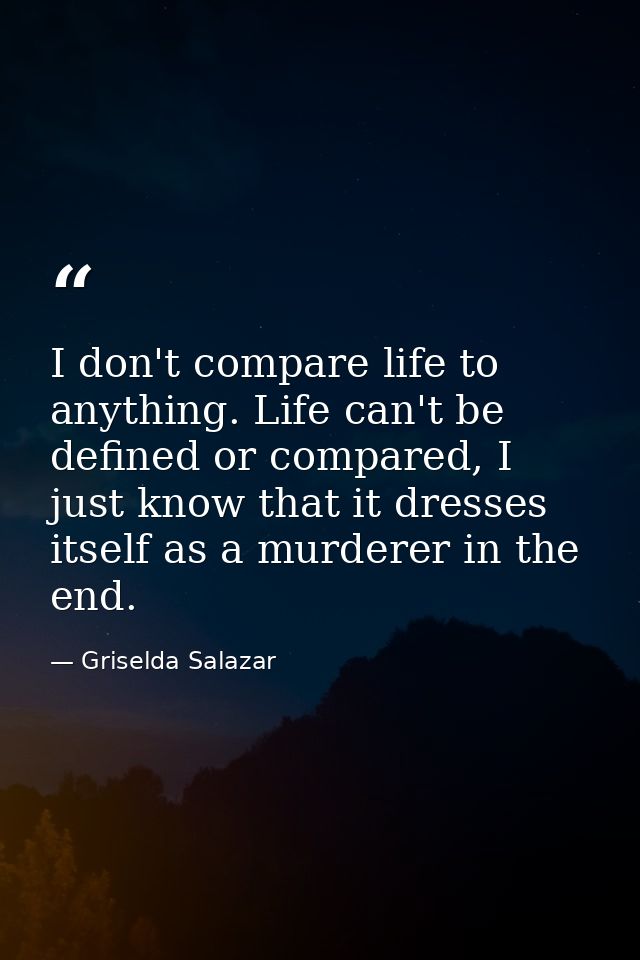 I don't compare life to anything. Life can't be defined or compared, I just know that it dresses itself as a murderer in — Griselda Salazar