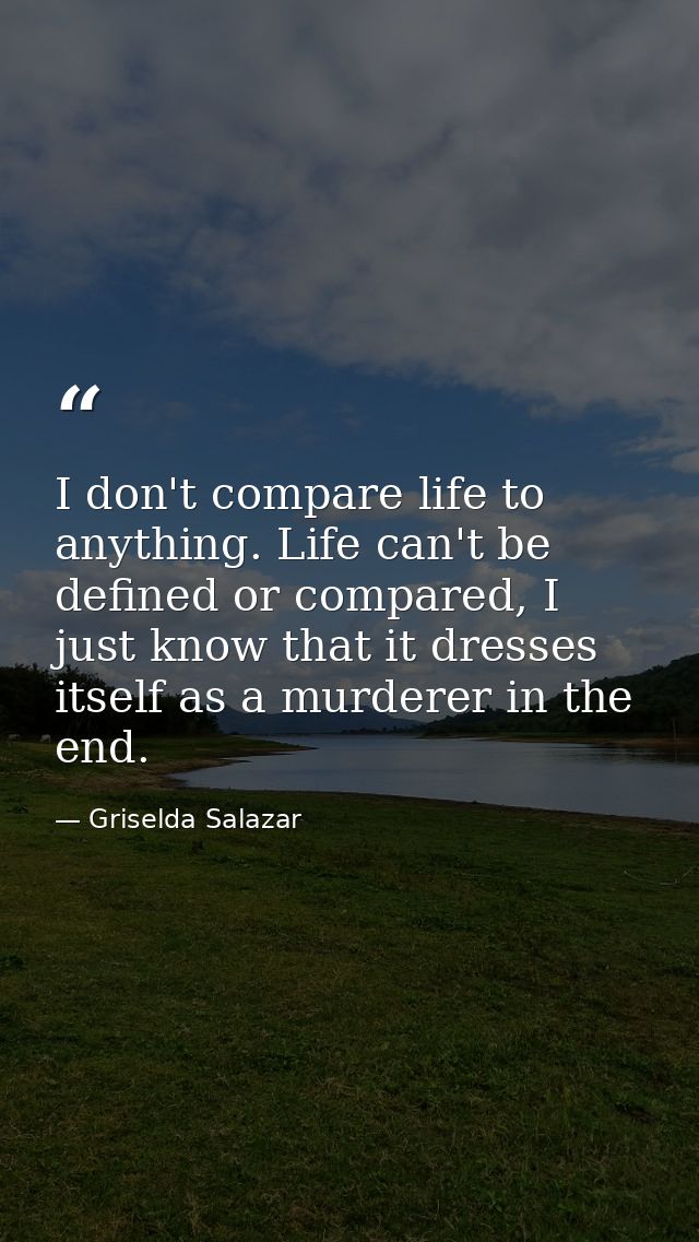I don't compare life to anything. Life can't be defined or compared, I just know that it dresses itself as a murderer in — Griselda Salazar