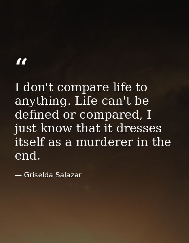 I don't compare life to anything. Life can't be defined or compared, I just know that it dresses itself as a murderer in — Griselda Salazar
