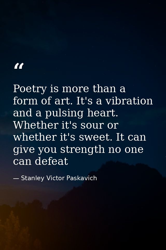 Poetry is more than a form of art. It's a vibration and a pulsing heart. Whether it's sour or whether it's sweet. It can — Stanley Victor Paskavich