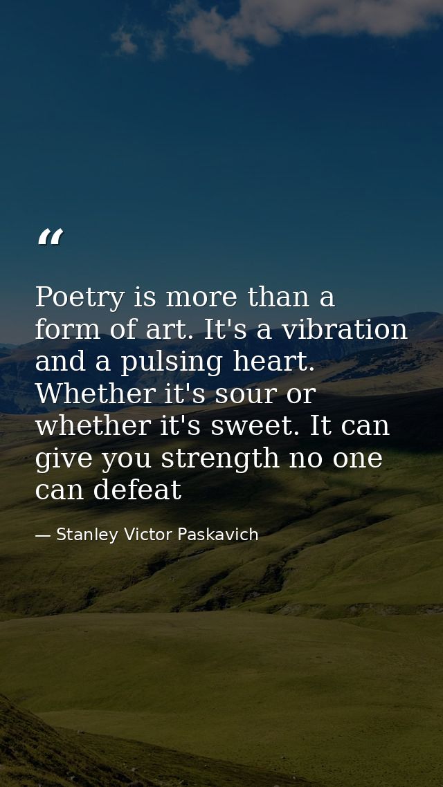 Poetry is more than a form of art. It's a vibration and a pulsing heart. Whether it's sour or whether it's sweet. It can — Stanley Victor Paskavich