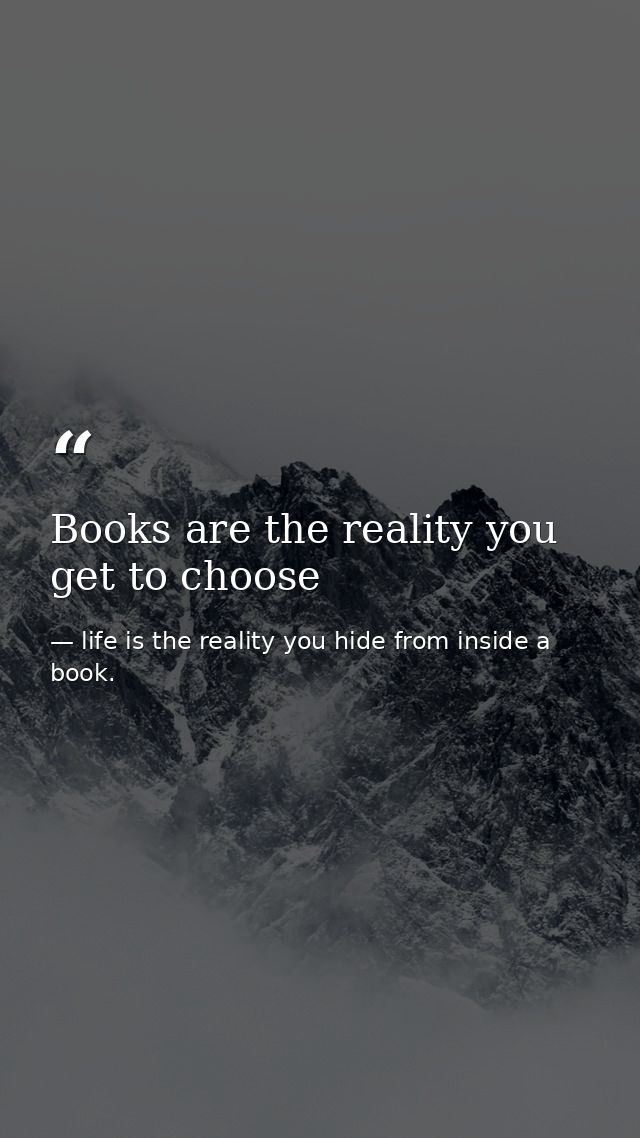 Books are the reality you get to choose — life is the reality you hide from inside a book.