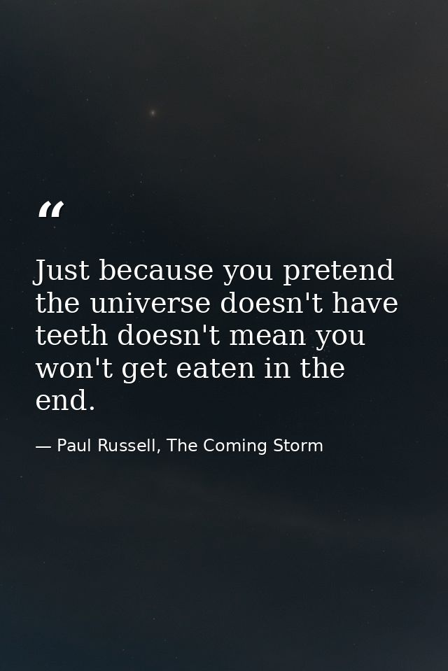 Just because you pretend the universe doesn't have teeth doesn't mean you won't get eaten in the end. — Paul Russell, The Coming Storm