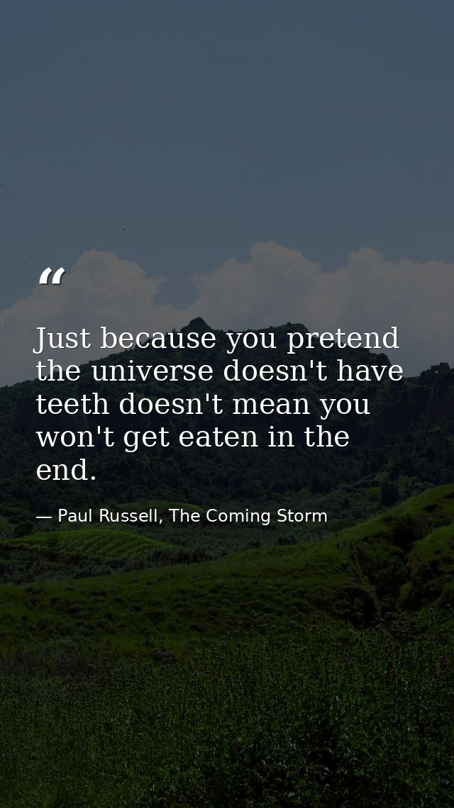 Just because you pretend the universe doesn't have teeth doesn't mean you won't get eaten in the end. — Paul Russell, The Coming Storm