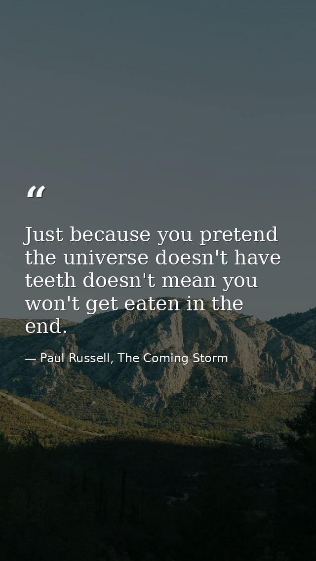 Just because you pretend the universe doesn't have teeth doesn't mean you won't get eaten in the end. — Paul Russell, The Coming Storm