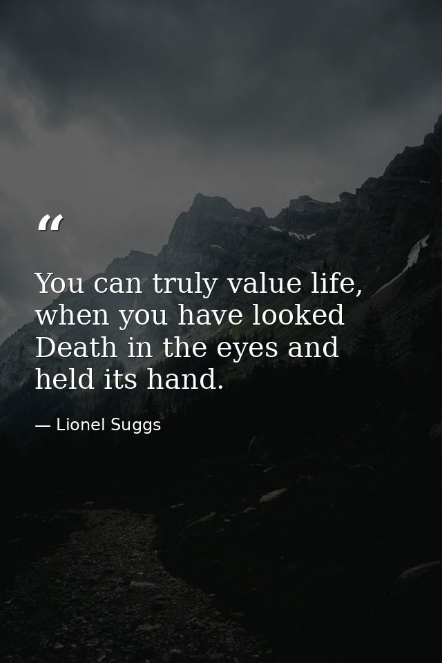 You can truly value life, when you have looked Death in the eyes and held its hand. — Lionel Suggs