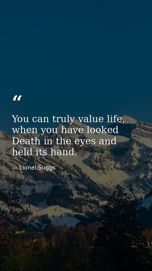 You can truly value life, when you have looked Death in the eyes and held its hand. — Lionel Suggs