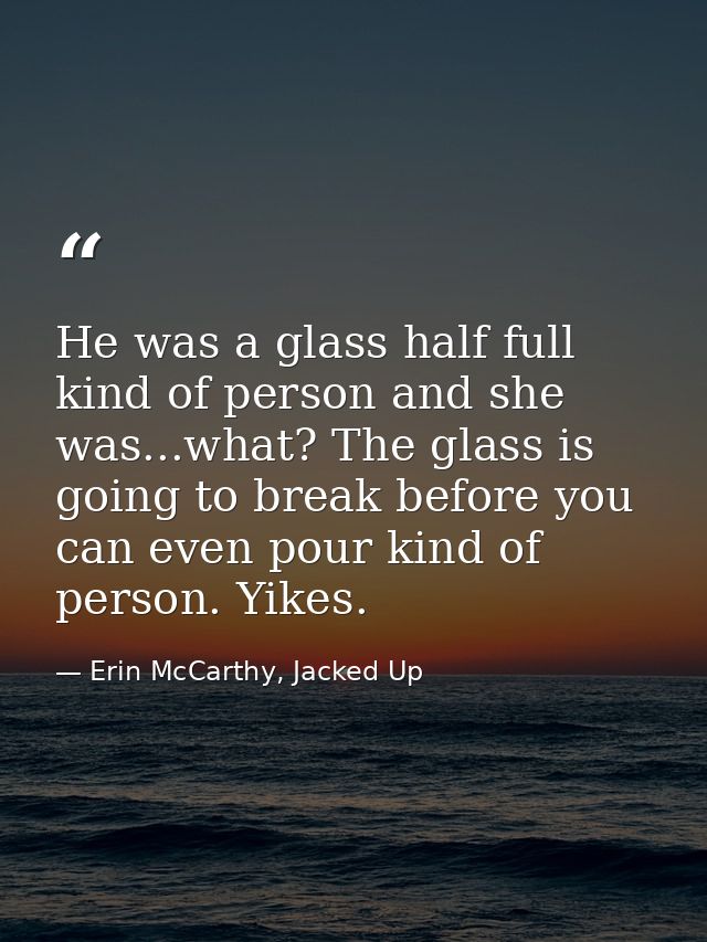 He was a glass half full kind of person and she was...what? The glass is going to break before you can even pour kind of — Erin McCarthy, Jacked Up