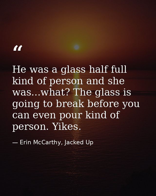 He was a glass half full kind of person and she was...what? The glass is going to break before you can even pour kind of — Erin McCarthy, Jacked Up