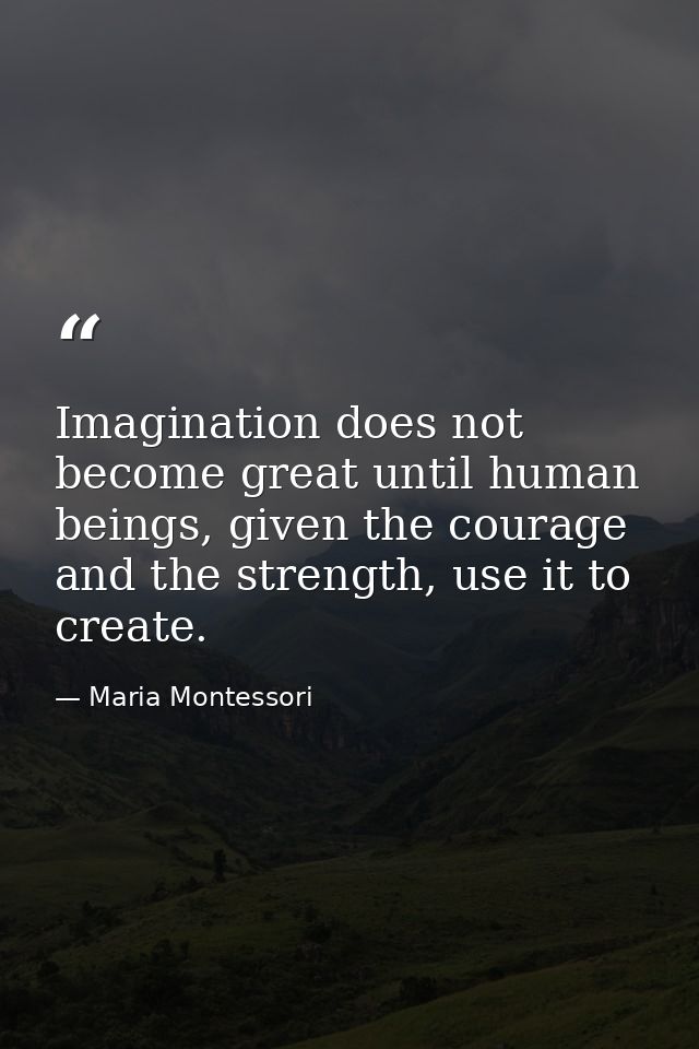 Imagination does not become great until human beings, given the courage and the strength, use it to create. — Maria Montessori