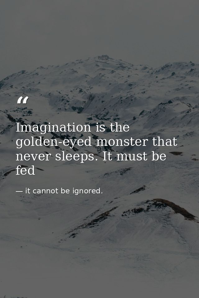 Imagination is the golden-eyed monster that never sleeps. It must be fed — it cannot be ignored.