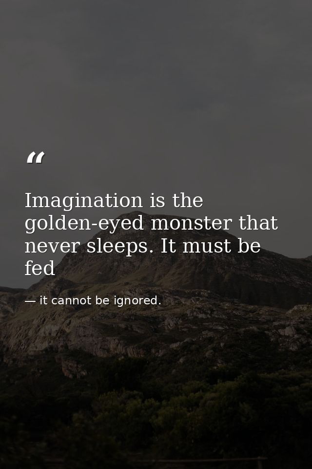 Imagination is the golden-eyed monster that never sleeps. It must be fed — it cannot be ignored.
