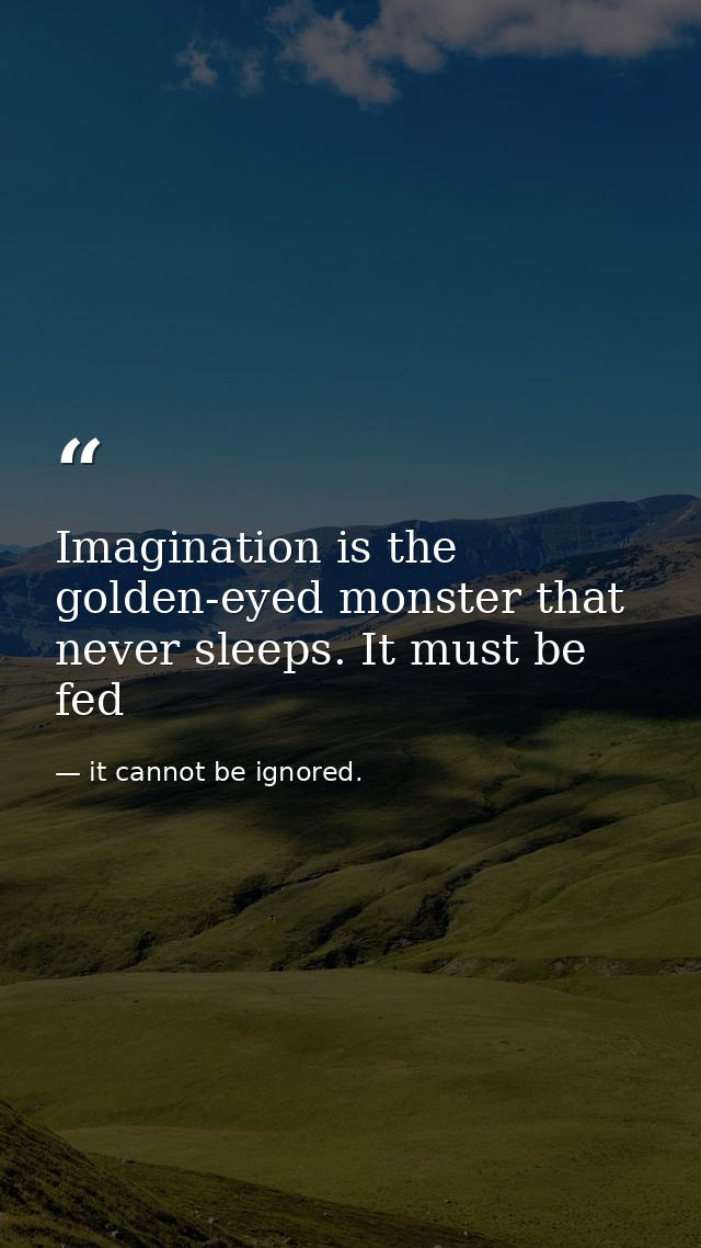 Imagination is the golden-eyed monster that never sleeps. It must be fed — it cannot be ignored.