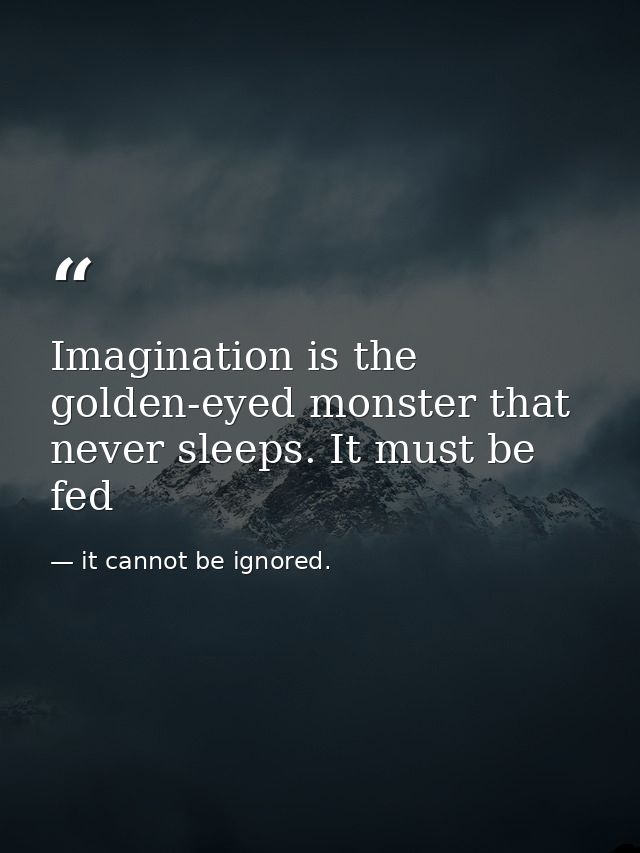Imagination is the golden-eyed monster that never sleeps. It must be fed — it cannot be ignored.