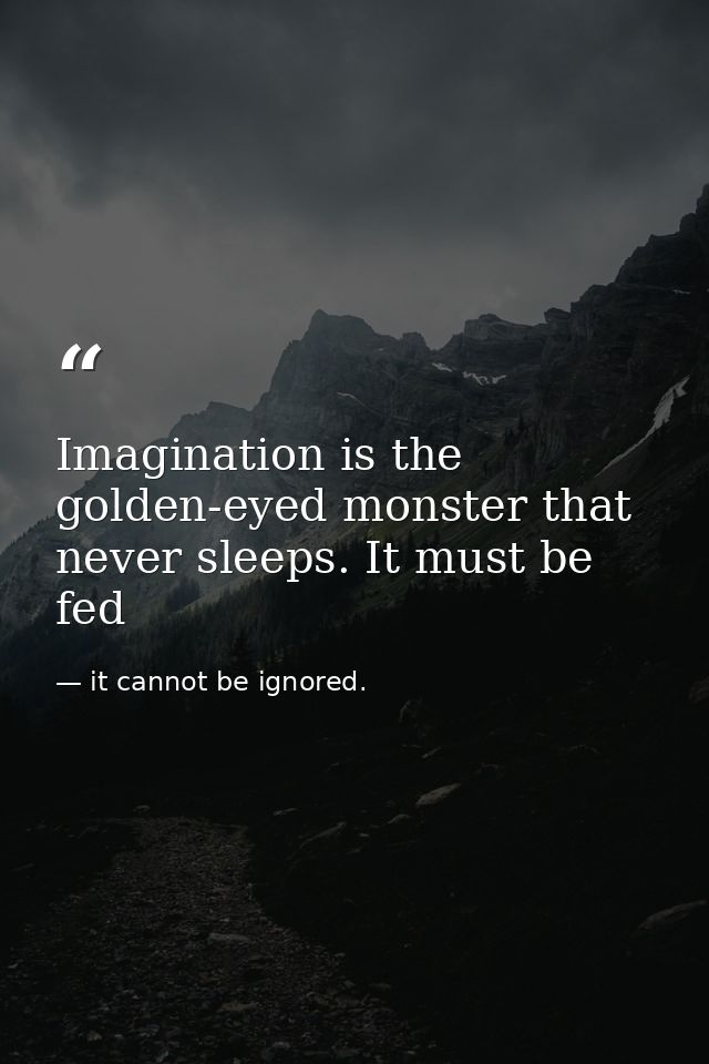 Imagination is the golden-eyed monster that never sleeps. It must be fed — it cannot be ignored.