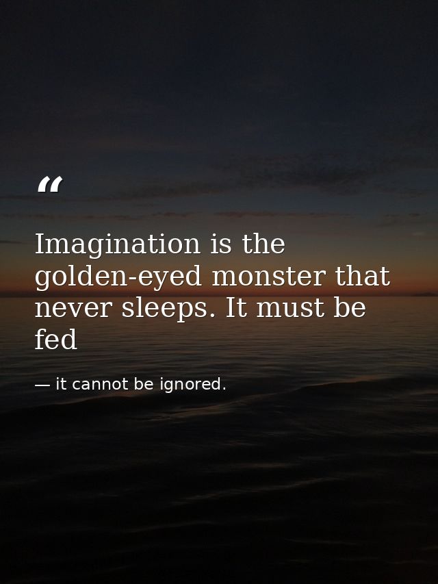 Imagination is the golden-eyed monster that never sleeps. It must be fed — it cannot be ignored.