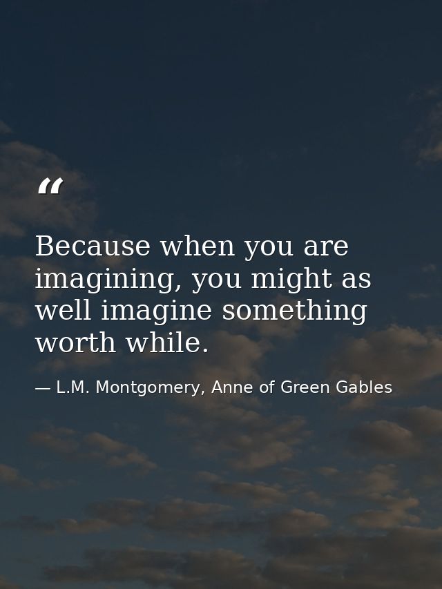 Because when you are imagining, you might as well imagine something worth while. — L.M. Montgomery, Anne of Green Gables