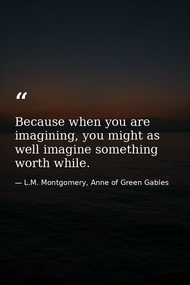 Because when you are imagining, you might as well imagine something worth while. — L.M. Montgomery, Anne of Green Gables