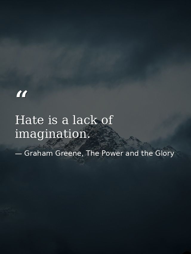 Hate is a lack of imagination. — Graham Greene, The Power and the Glory