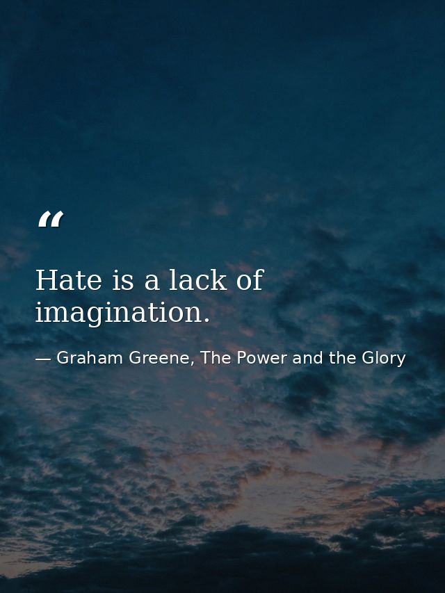 Hate is a lack of imagination. — Graham Greene, The Power and the Glory