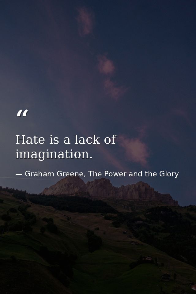 Hate is a lack of imagination. — Graham Greene, The Power and the Glory