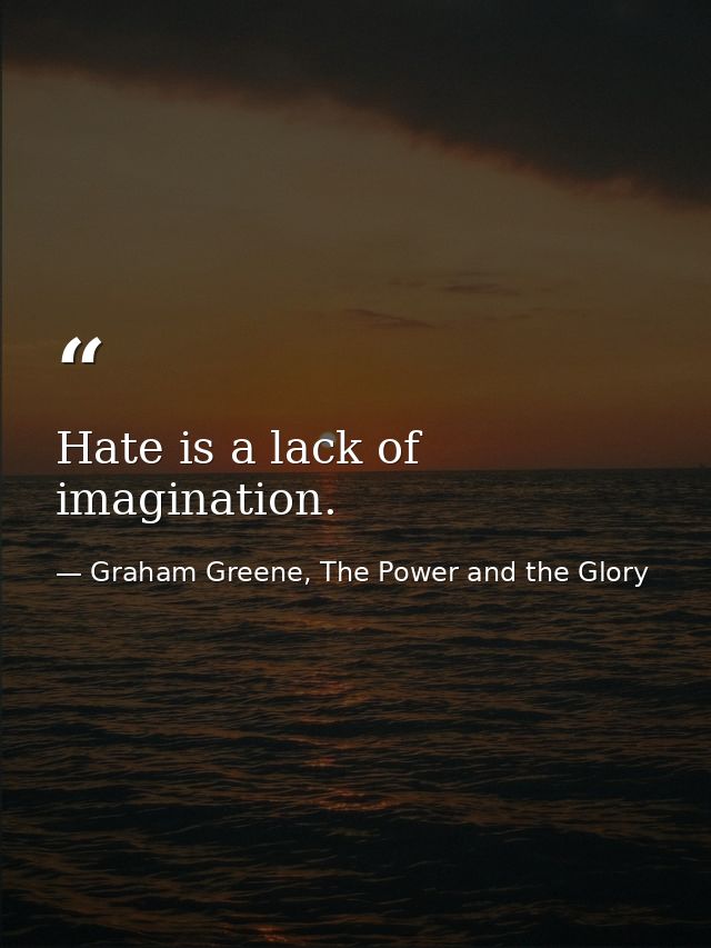 Hate is a lack of imagination. — Graham Greene, The Power and the Glory