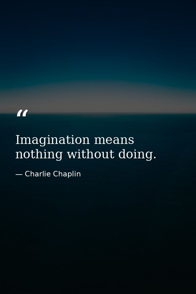 Imagination means nothing without doing. — Charlie Chaplin