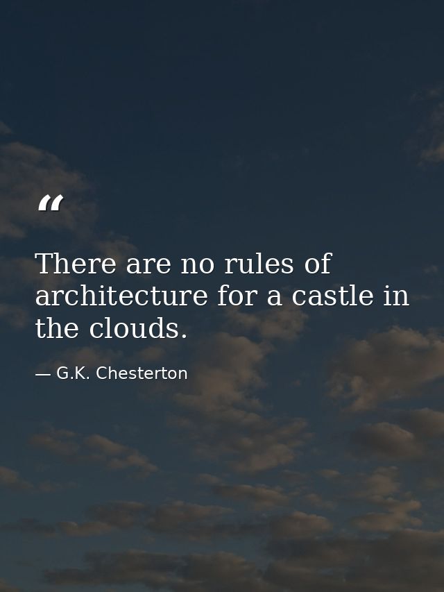 There are no rules of architecture for a castle in the clouds. — G.K. Chesterton