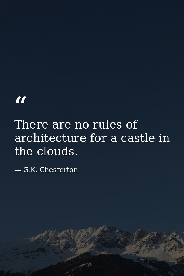 There are no rules of architecture for a castle in the clouds. — G.K. Chesterton