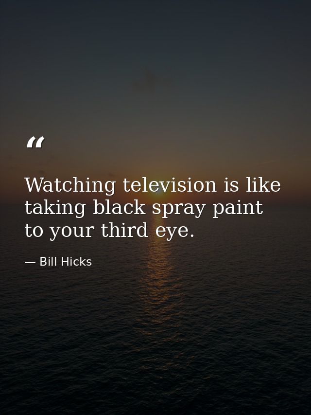 Watching television is like taking black spray paint to your third eye. — Bill Hicks