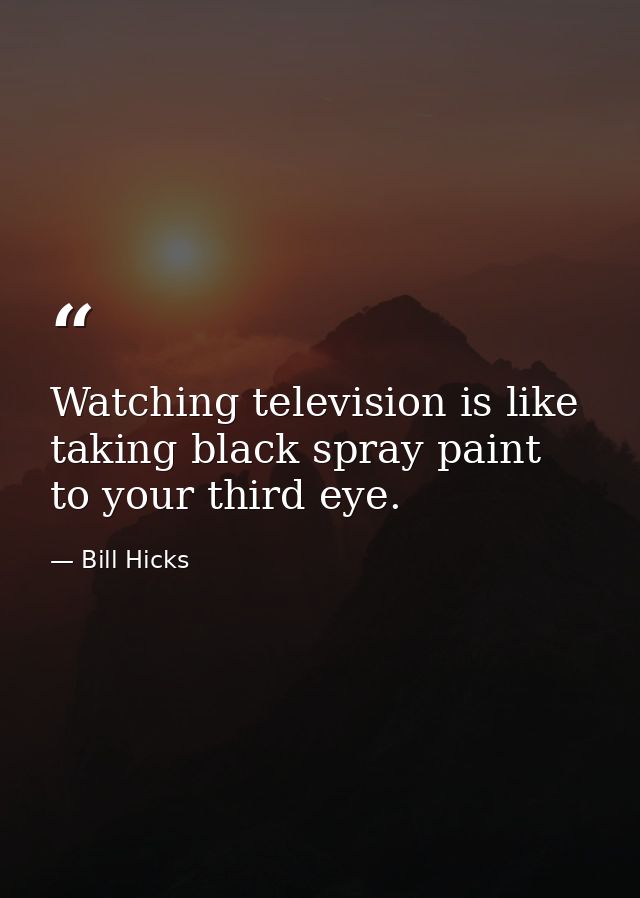 Watching television is like taking black spray paint to your third eye. — Bill Hicks