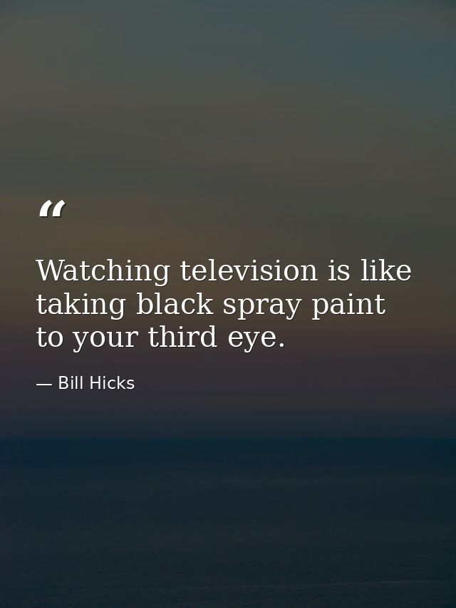 Watching television is like taking black spray paint to your third eye. — Bill Hicks
