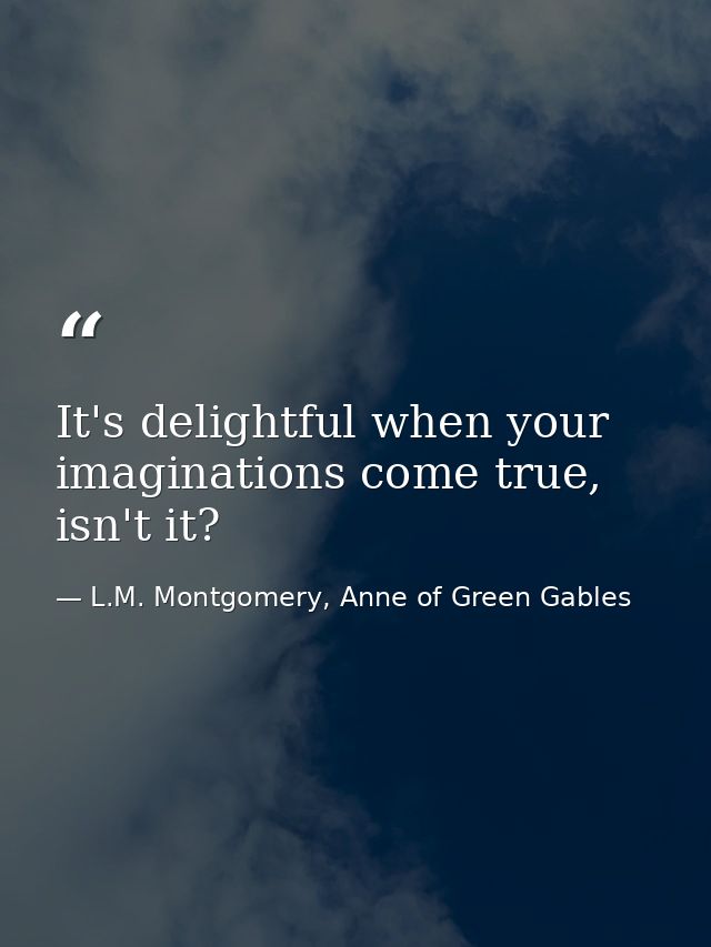 It's delightful when your imaginations come true, isn't it? — L.M. Montgomery, Anne of Green Gables