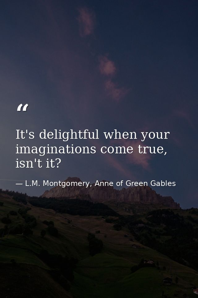 It's delightful when your imaginations come true, isn't it? — L.M. Montgomery, Anne of Green Gables