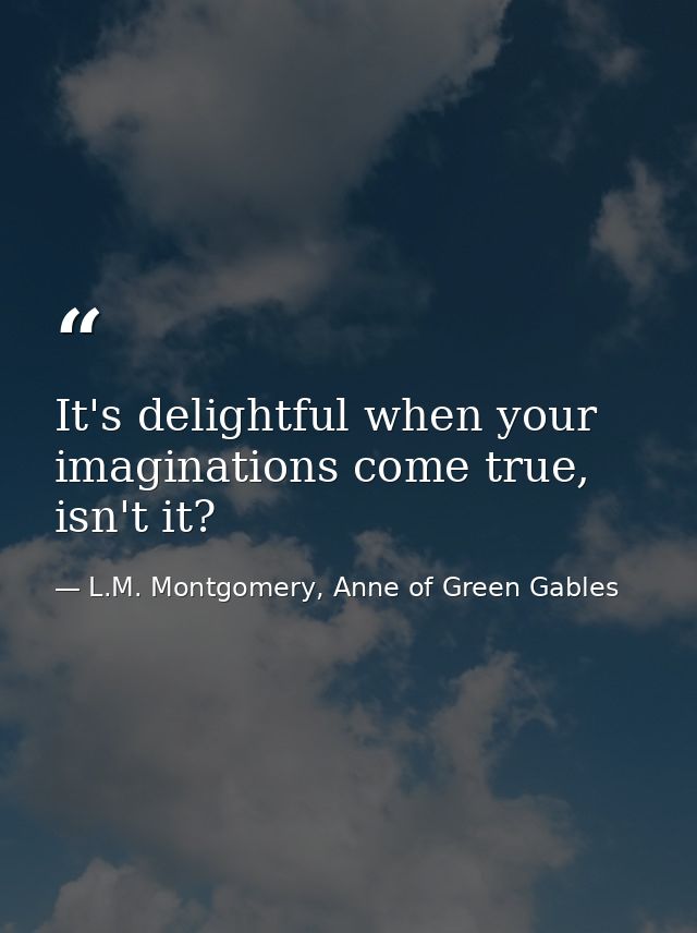It's delightful when your imaginations come true, isn't it? — L.M. Montgomery, Anne of Green Gables