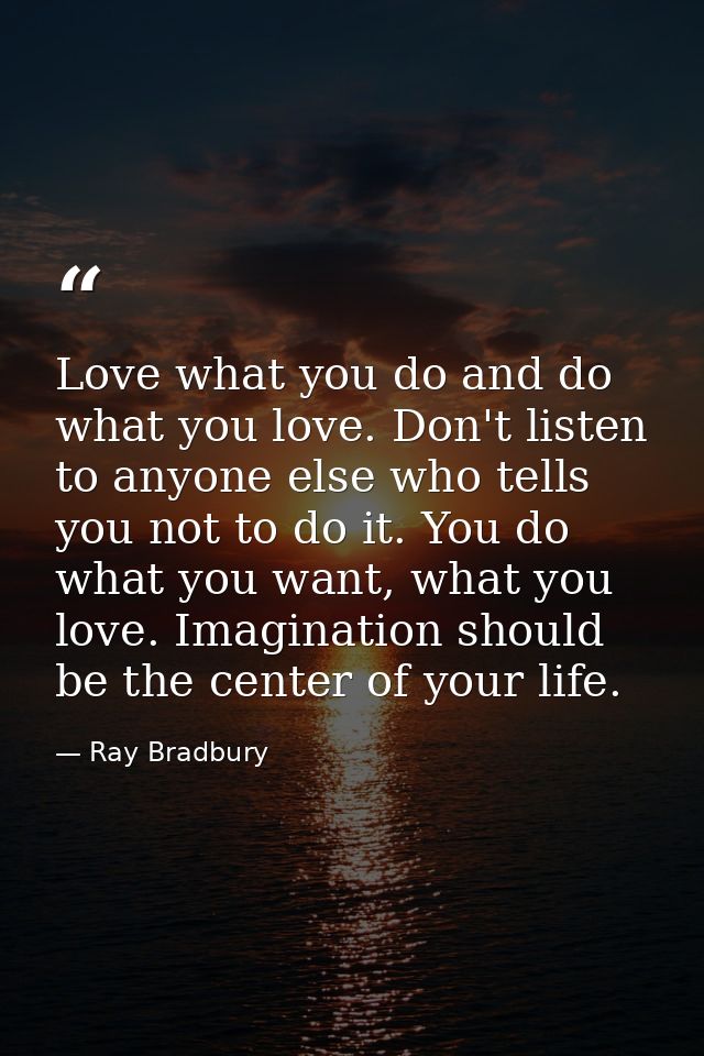 Love what you do and do what you love. Don't listen to anyone else who tells you not to do it. You do what you want, wha — Ray Bradbury
