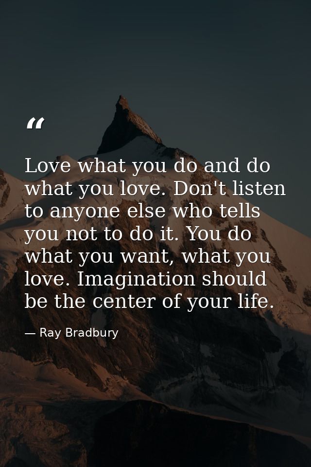 Love what you do and do what you love. Don't listen to anyone else who tells you not to do it. You do what you want, wha — Ray Bradbury