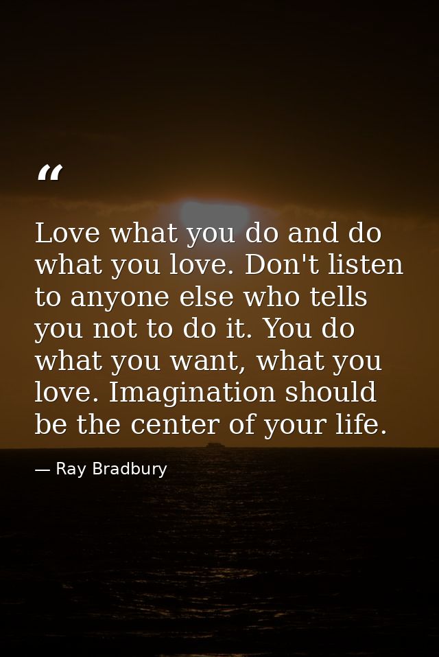Love what you do and do what you love. Don't listen to anyone else who tells you not to do it. You do what you want, wha — Ray Bradbury