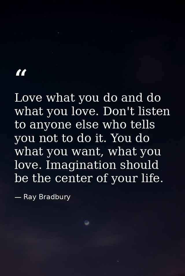 Love what you do and do what you love. Don't listen to anyone else who tells you not to do it. You do what you want, wha — Ray Bradbury