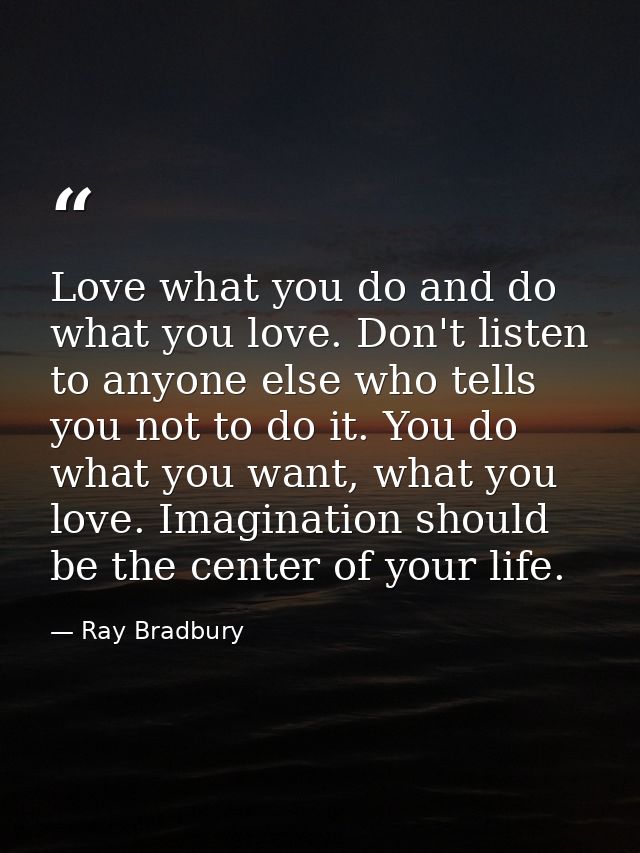 Love what you do and do what you love. Don't listen to anyone else who tells you not to do it. You do what you want, wha — Ray Bradbury